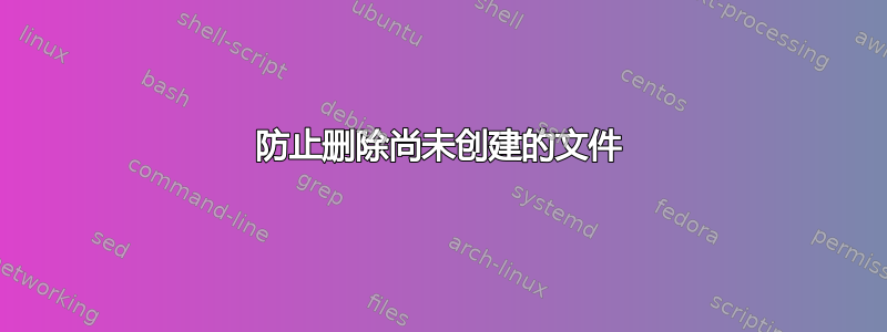 防止删除尚未创建的文件