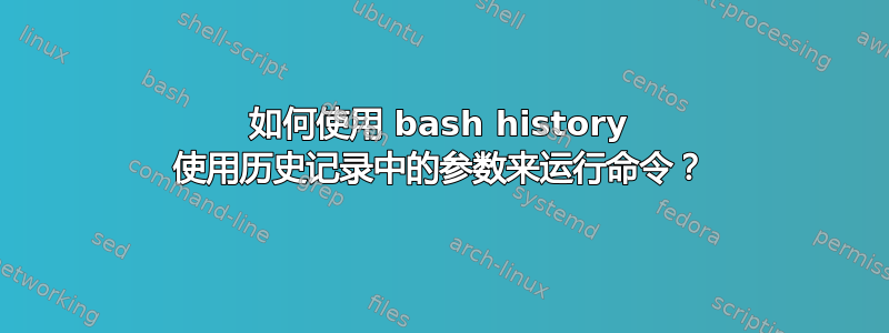 如何使用 bash history 使用历史记录中的参数来运行命令？