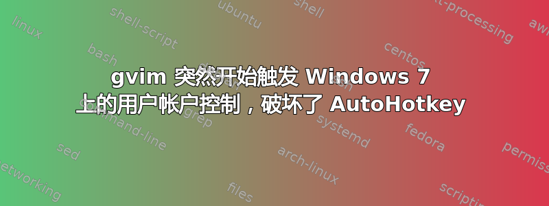 gvim 突然开始触发 Windows 7 上的用户帐户控制，破坏了 AutoHotkey