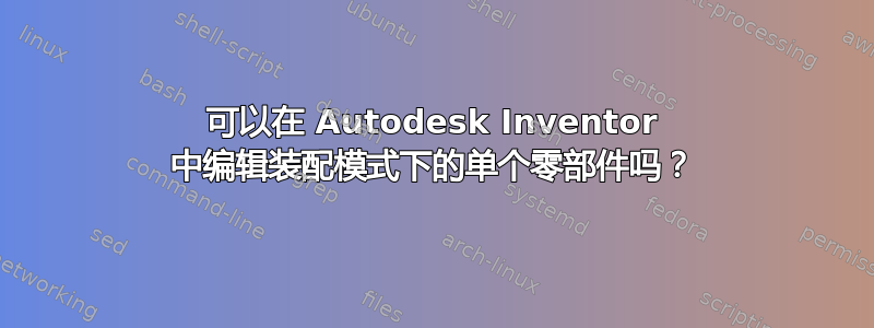 可以在 Autodesk Inventor 中编辑装配模式下的单个零部件吗？