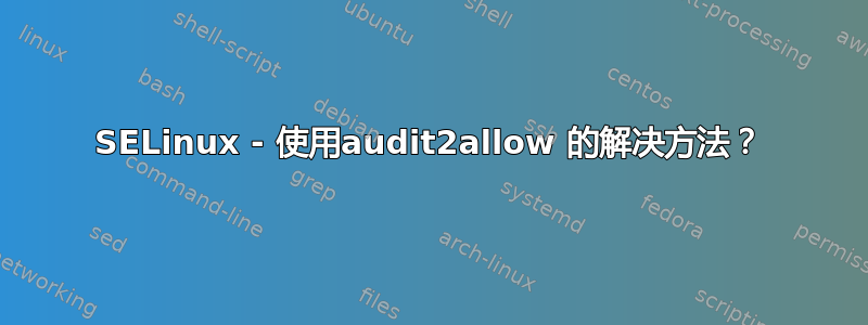 SELinux - 使用audit2allow 的解决方法？