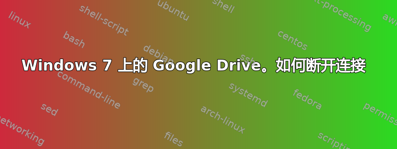 Windows 7 上的 Google Drive。如何断开连接 