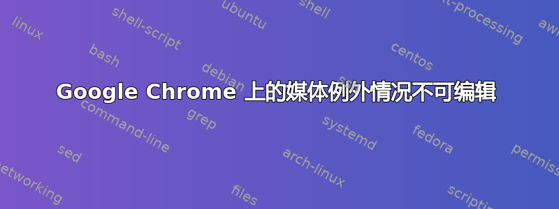 Google Chrome 上的媒体例外情况不可编辑