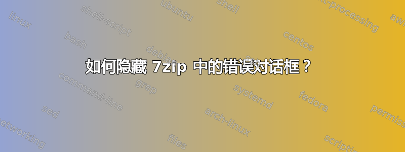 如何隐藏 7zip 中的错误对话框？