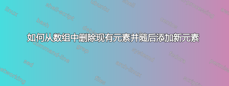 如何从数组中删除现有元素并随后添加新元素