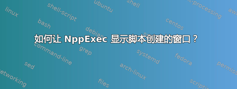 如何让 NppExec 显示脚本创建的窗口？