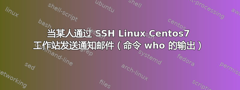 当某人通过 SSH Linux Centos7 工作站发送通知邮件（命令 who 的输出）