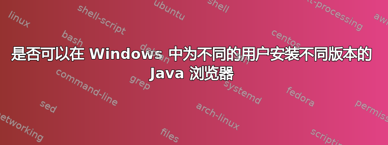 是否可以在 Windows 中为不同的用户安装不同版本的 Java 浏览器