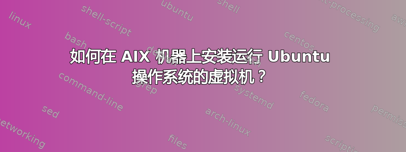 如何在 AIX 机器上安装运行 Ubuntu 操作系统的虚拟机？