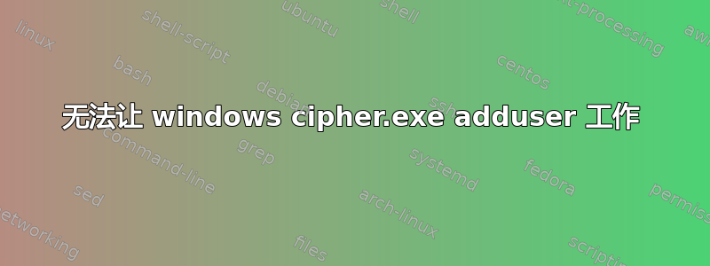 无法让 windows cipher.exe adduser 工作