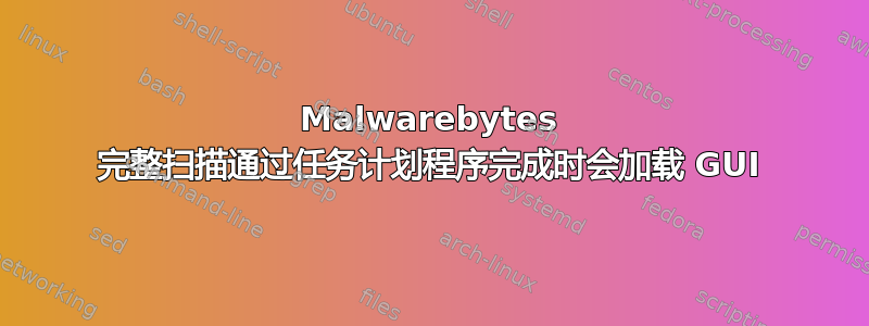 Malwarebytes 完整扫描通过任务计划程序完成时会加载 GUI