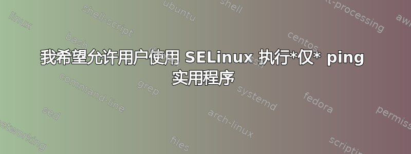 我希望允许用户使用 SELinux 执行*仅* ping 实用程序