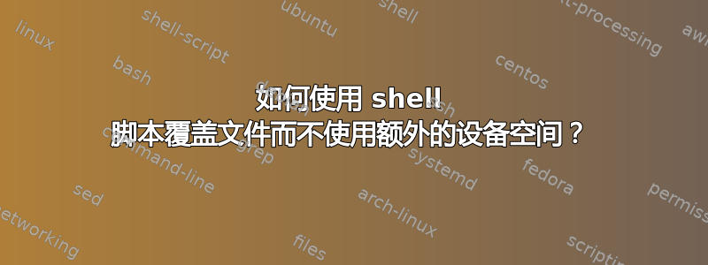 如何使用 shell 脚本覆盖文件而不使用额外的设备空间？