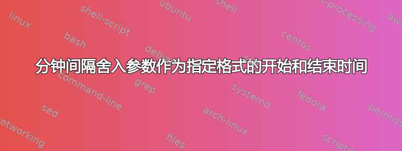 15 分钟间隔舍入参数作为指定格式的开始和结束时间