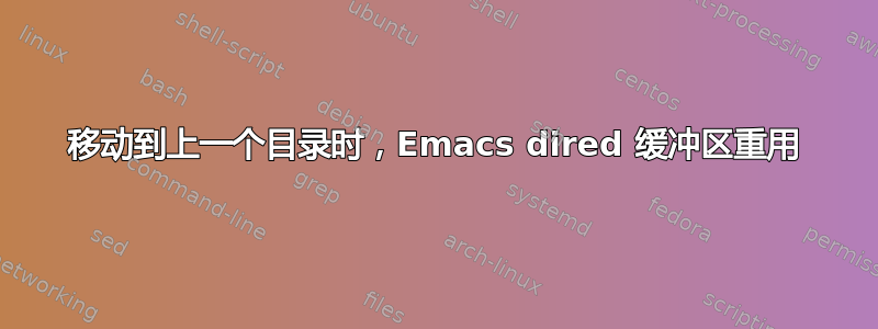 移动到上一个目录时，Emacs dired 缓冲区重用