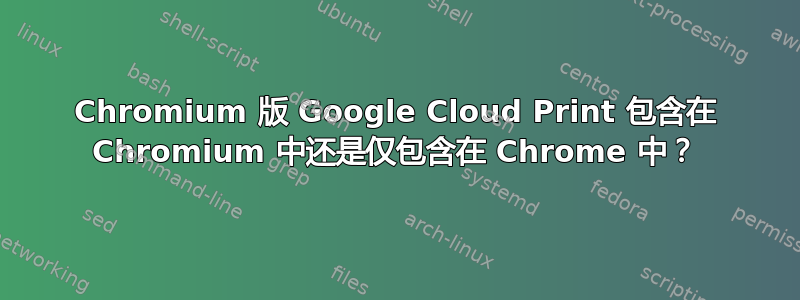 Chromium 版 Google Cloud Print 包含在 Chromium 中还是仅包含在 Chrome 中？