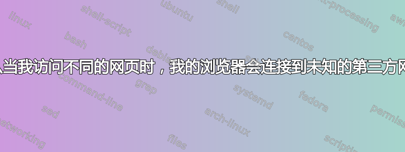 为什么当我访问不同的网页时，我的浏览器会连接到未知的第三方网站？