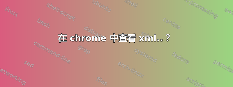 在 chrome 中查看 xml..？