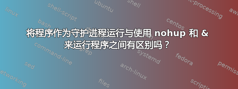 将程序作为守护进程运行与使用 nohup 和 & 来运行程序之间有区别吗？