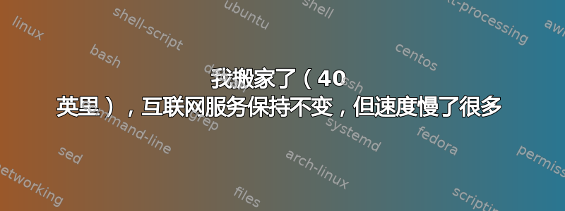 我搬家了（40 英里），互联网服务保持不变，但速度慢了很多