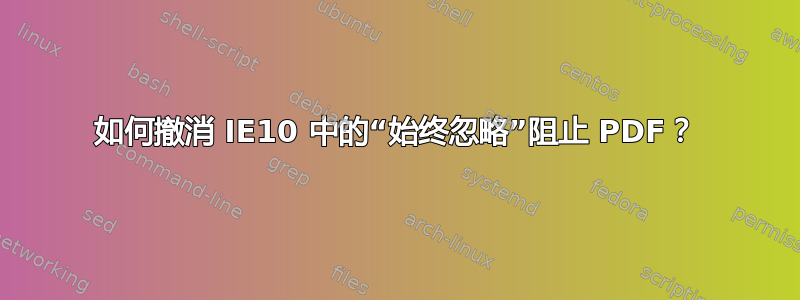 如何撤消 IE10 中的“始终忽略”阻止 PDF？