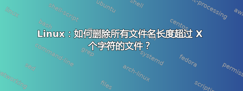 Linux：如何删除所有文件名长度超过 X 个字符的文件？