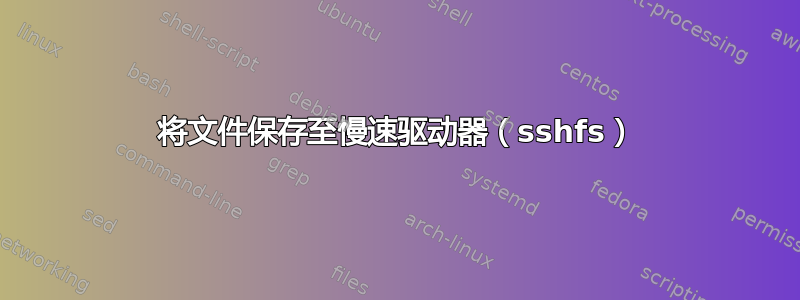 将文件保存至慢速驱动器（sshfs）