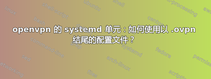 openvpn 的 systemd 单元：如何使用以 .ovpn 结尾的配置文件？