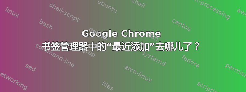 Google Chrome 书签管理器中的“最近添加”去哪儿了？