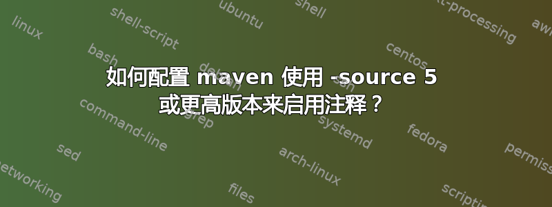 如何配置 maven 使用 -source 5 或更高版本来启用注释？