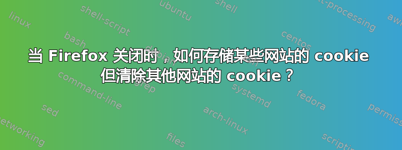 当 Firefox 关闭时，如何存储某些网站的 cookie 但清除其他网站的 cookie？