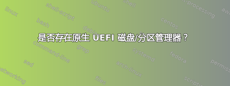 是否存在原生 UEFI 磁盘/分区管理器？