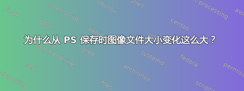 为什么从 PS 保存时图像文件大小变化这么大？