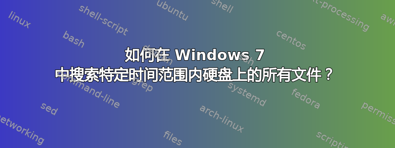 如何在 Windows 7 中搜索特定时间范围内硬盘上的所有文件？