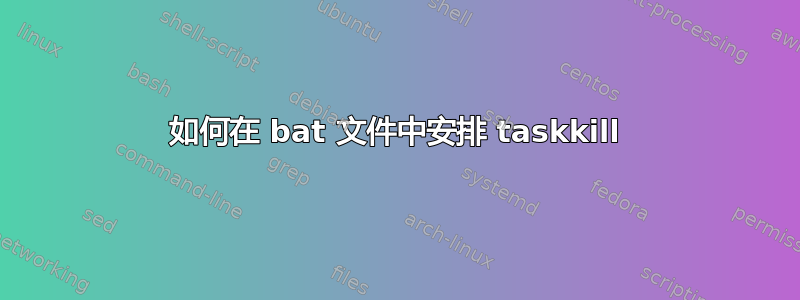 如何在 bat 文件中安排 taskkill