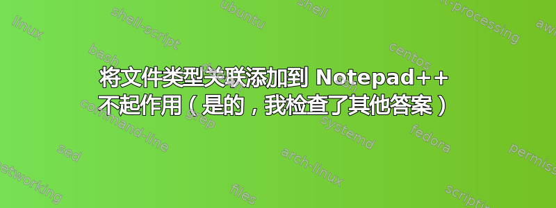 将文件类型关联添加到 Notepad++ 不起作用（是的，我检查了其他答案）