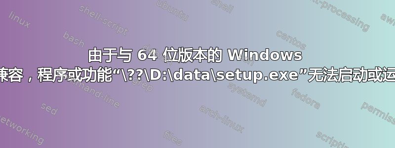 由于与 64 位版本的 Windows 不兼容，程序或功能“\??\D:\data\setup.exe”无法启动或运行