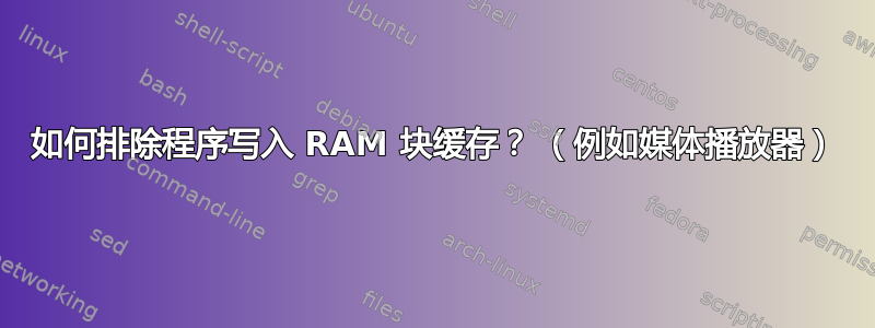 如何排除程序写入 RAM 块缓存？ （例如媒体播放器）