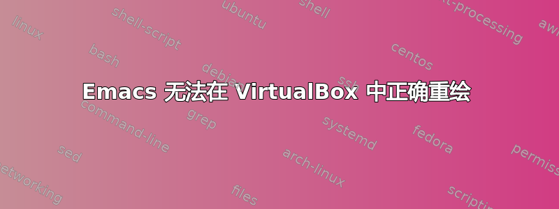 Emacs 无法在 VirtualBox 中正确重绘