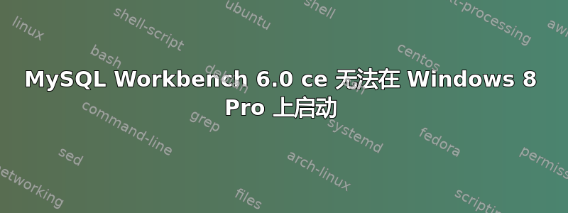 MySQL Workbench 6.0 ce 无法在 Windows 8 Pro 上启动