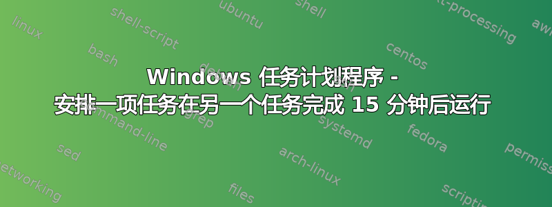 Windows 任务计划程序 - 安排一项任务在另一个任务完成 15 分钟后运行