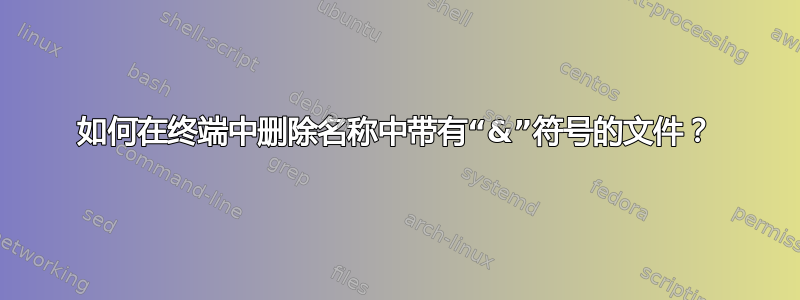 如何在终端中删除名称中带有“&”符号的文件？