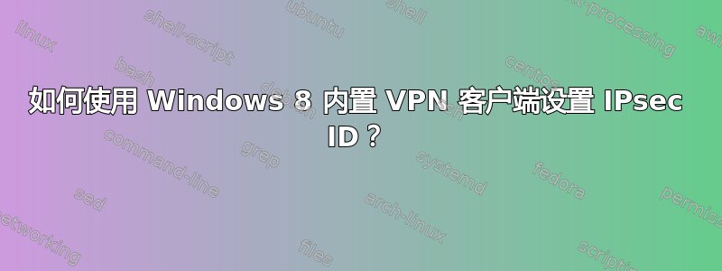 如何使用 Windows 8 内置 VPN 客户端设置 IPsec ID？