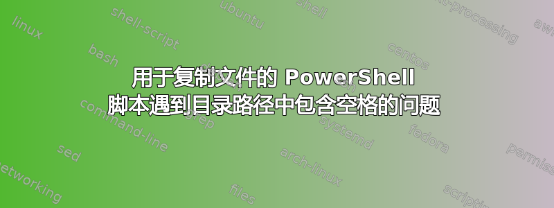 用于复制文件的 PowerShell 脚本遇到目录路径中包含空格的问题