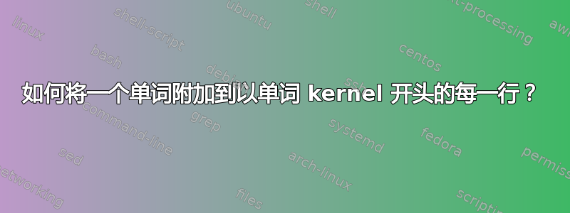 如何将一个单词附加到以单词 kernel 开头的每一行？