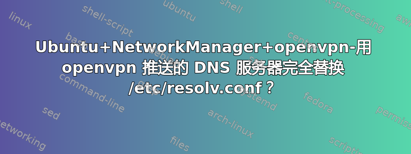 Ubuntu+NetworkManager+openvpn-用 openvpn 推送的 DNS 服务器完全替换 /etc/resolv.conf？