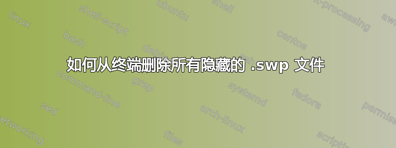 如何从终端删除所有隐藏的 .swp 文件