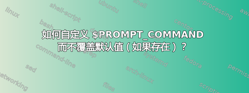 如何自定义 $PROMPT_COMMAND 而不覆盖默认值（如果存在）？