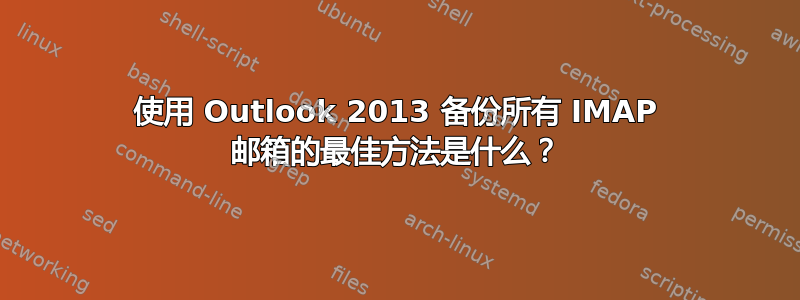 使用 Outlook 2013 备份所有 IMAP 邮箱的最佳方法是什么？