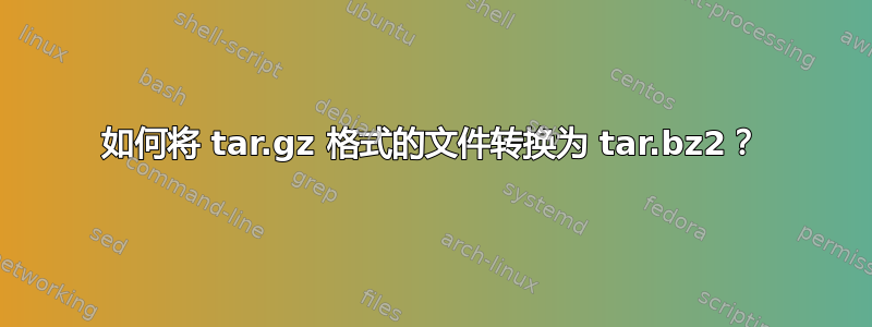 如何将 tar.gz 格式的文件转换为 tar.bz2？